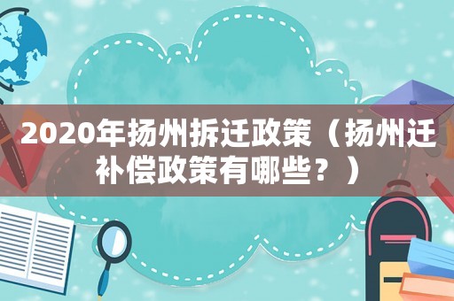 2020年揚(yáng)州拆遷政策（揚(yáng)州遷補(bǔ)償政策有哪些？）