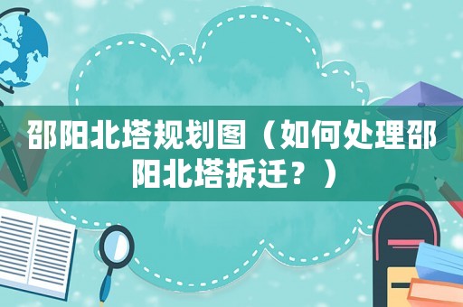 邵陽北塔規劃圖（如何處理邵陽北塔拆遷？）