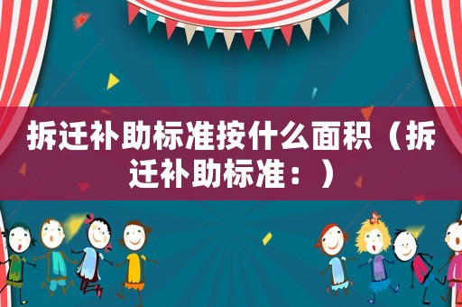 拆遷補助標準按什么面積（拆遷補助標準：）