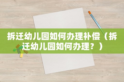 拆遷幼兒園如何辦理補(bǔ)償（拆遷幼兒園如何辦理？）
