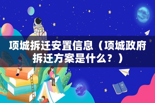 項城拆遷安置信息（項城政府拆遷方案是什么？）