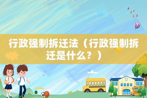行政強(qiáng)制拆遷法（行政強(qiáng)制拆遷是什么？）