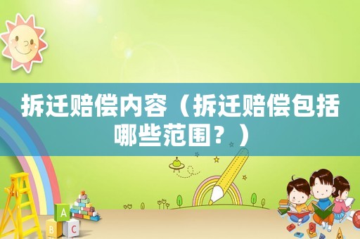 拆遷賠償內容（拆遷賠償包括哪些范圍？）
