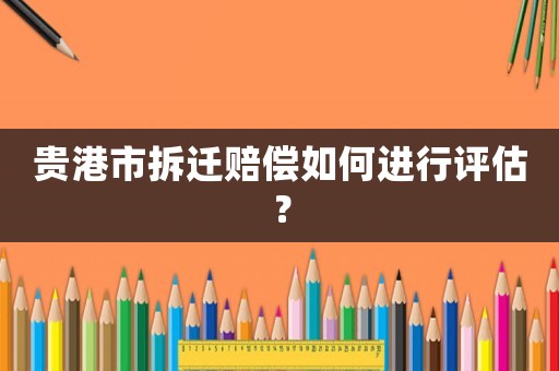 貴港市拆遷賠償如何進行評估？