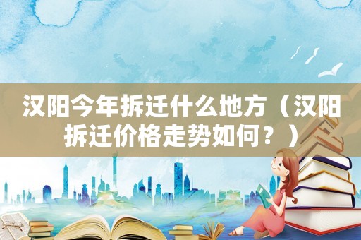 漢陽今年拆遷什么地方（漢陽拆遷價(jià)格走勢(shì)如何？）