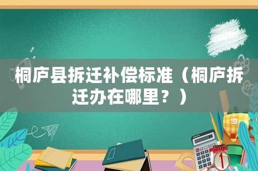 桐廬縣拆遷補償標準（桐廬拆遷辦在哪里？）