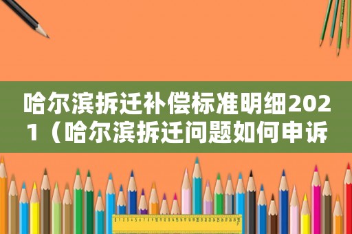哈爾濱拆遷補償標(biāo)準(zhǔn)明細2021（哈爾濱拆遷問題如何申訴？）