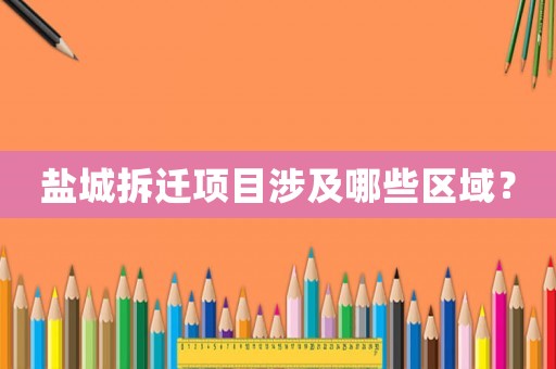 鹽城拆遷項(xiàng)目涉及哪些區(qū)域？