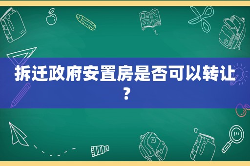 拆遷政府安置房是否可以轉讓？