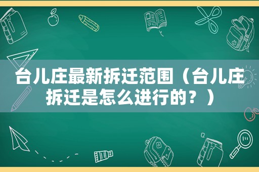 臺兒莊最新拆遷范圍（臺兒莊拆遷是怎么進行的？）
