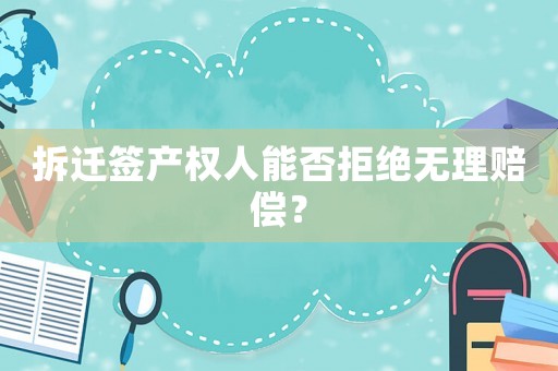 拆遷簽產(chǎn)權(quán)人能否拒絕無理賠償？
