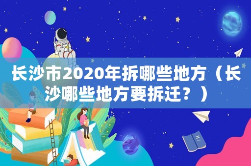 長沙市2020年拆哪些地方（長沙哪些地方要拆遷？）