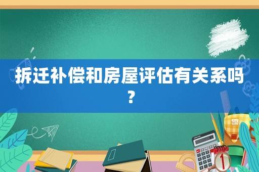 拆遷補償和房屋評估有關系嗎？