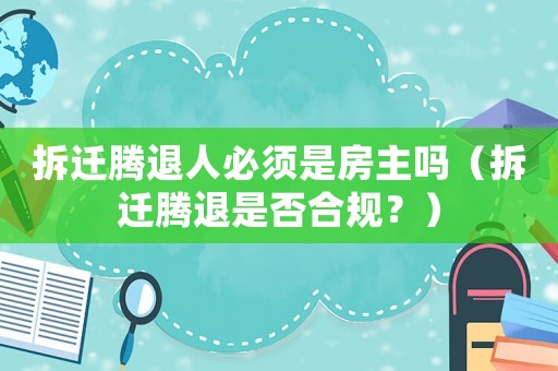 拆遷騰退人必須是房主嗎（拆遷騰退是否合規？）