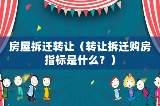 房屋拆遷轉讓（轉讓拆遷購房指標是什么？）