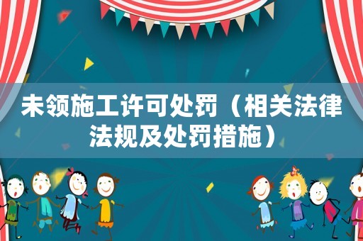 未領(lǐng)施工許可處罰（相關(guān)法律法規(guī)及處罰措施）
