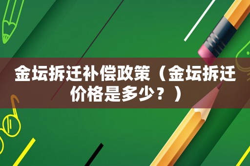 金壇拆遷補(bǔ)償政策（金壇拆遷價格是多少？）