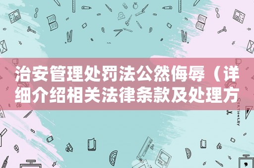 治安管理處罰法公然侮辱（詳細(xì)介紹相關(guān)法律條款及處理方法）