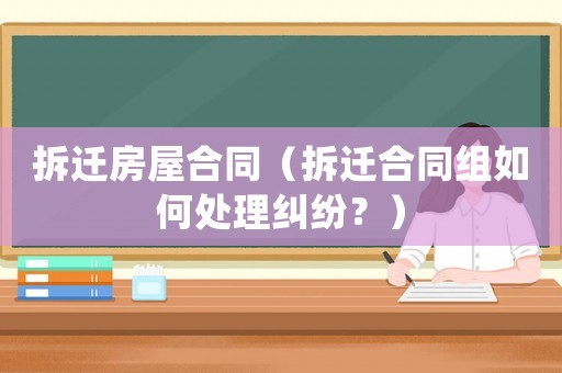 拆遷房屋合同（拆遷合同組如何處理糾紛？）