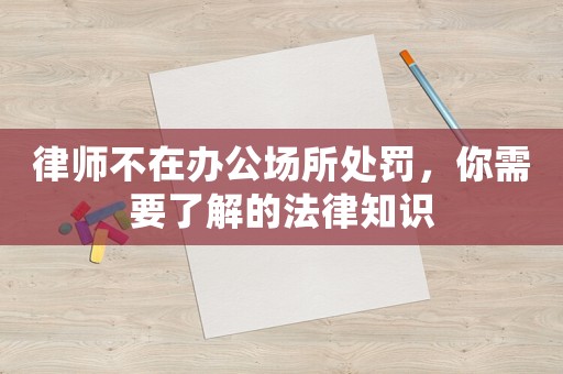 律師不在辦公場所處罰，你需要了解的法律知識