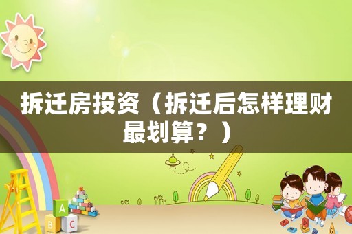 拆遷房投資（拆遷后怎樣理財最劃算？）