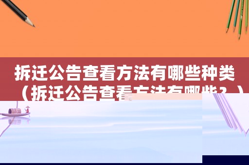 拆遷公告查看方法有哪些種類（拆遷公告查看方法有哪些？）