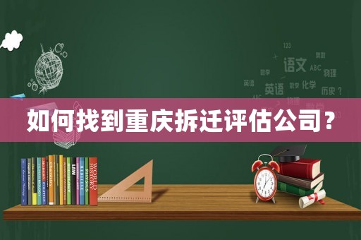 如何找到重慶拆遷評估公司？