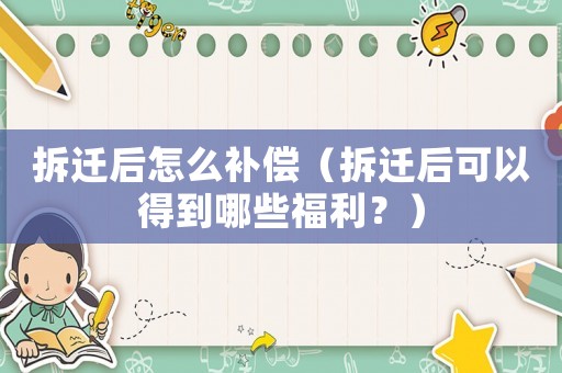 拆遷后怎么補償（拆遷后可以得到哪些福利？）