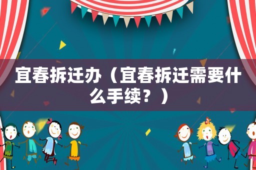 宜春拆遷辦（宜春拆遷需要什么手續？）