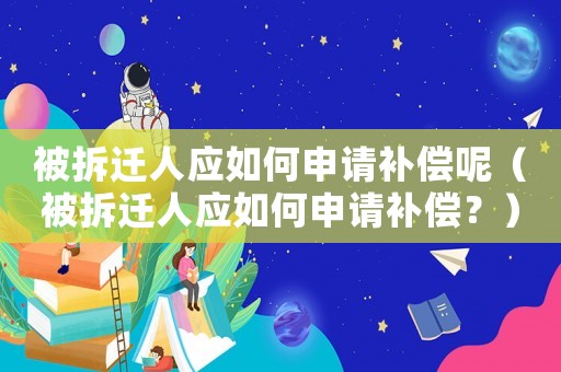 被拆遷人應如何申請補償呢（被拆遷人應如何申請補償？）