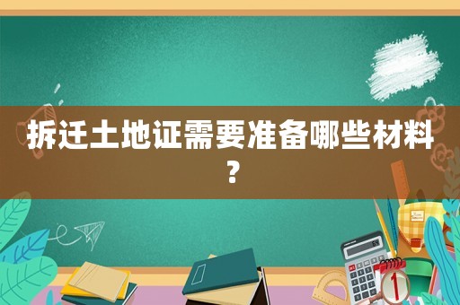 拆遷土地證需要準備哪些材料？