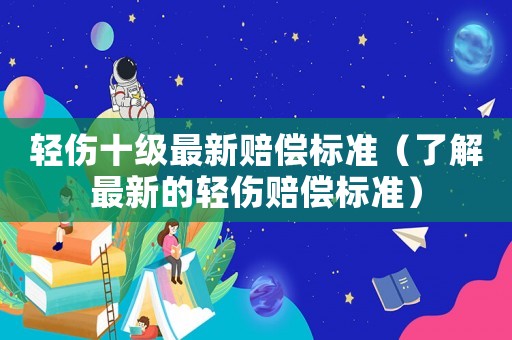 輕傷十級最新賠償標準（了解最新的輕傷賠償標準）