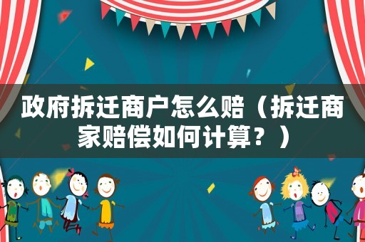 政府拆遷商戶怎么賠（拆遷商家賠償如何計算？）