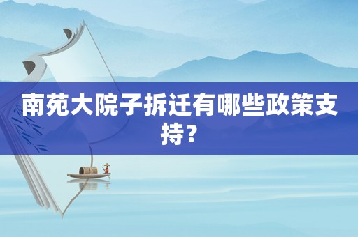 南苑大院子拆遷有哪些政策支持？