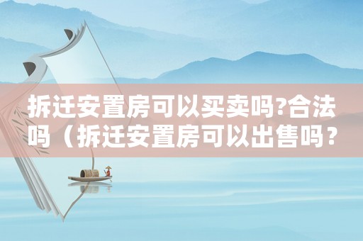 拆遷安置房可以買賣嗎?合法嗎（拆遷安置房可以出售嗎？）