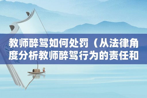 教師醉駕如何處罰（從法律角度分析教師醉駕行為的責任和處罰）