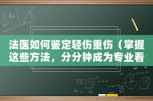 法醫(yī)如何鑒定輕傷重傷（掌握這些方法，分分鐘成為專業(yè)看病人）