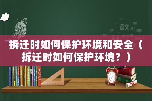 拆遷時如何保護環(huán)境和安全（拆遷時如何保護環(huán)境？）