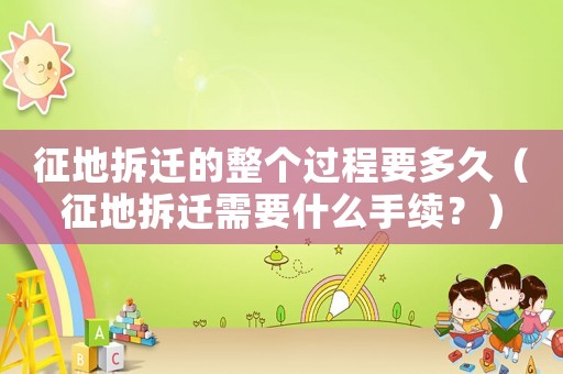 征地拆遷的整個(gè)過(guò)程要多久（征地拆遷需要什么手續(xù)？）