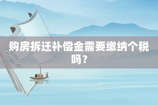 購房拆遷補償金需要繳納個稅嗎？