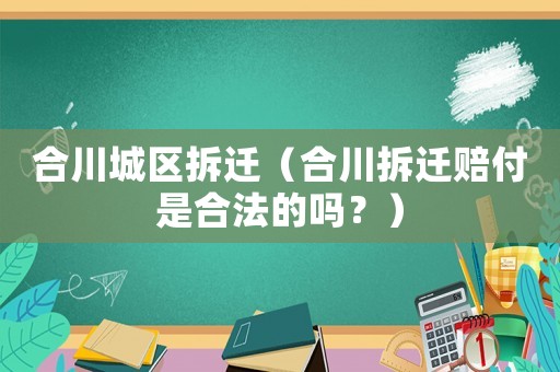 合川城區拆遷（合川拆遷賠付是合法的嗎？）