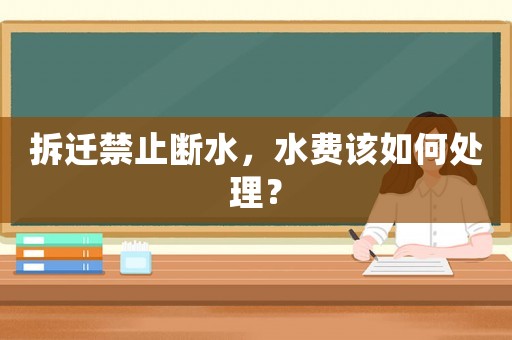 拆遷禁止斷水，水費(fèi)該如何處理？