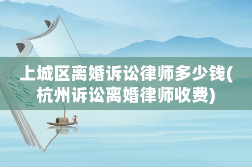 上城區(qū)離婚訴訟律師多少錢(杭州訴訟離婚律師收費(fèi))