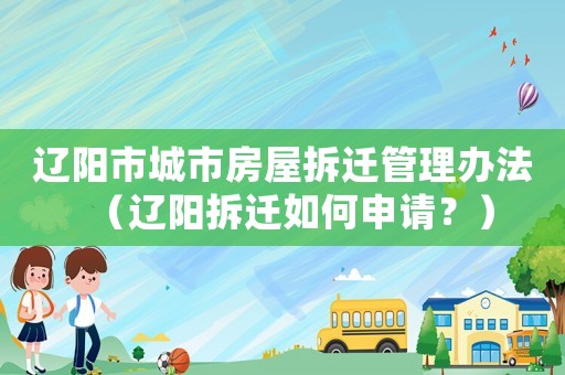 遼陽市城市房屋拆遷管理辦法（遼陽拆遷如何申請？）