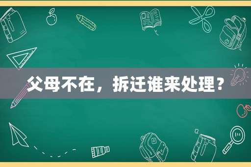 父母不在，拆遷誰來處理？