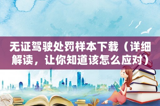 無證駕駛處罰樣本下載（詳細解讀，讓你知道該怎么應對）