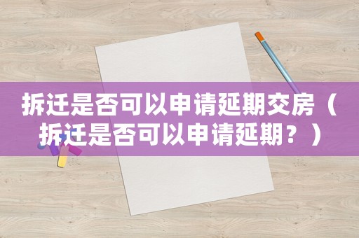 拆遷是否可以申請延期交房（拆遷是否可以申請延期？）