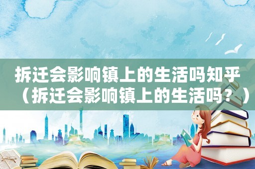 拆遷會影響鎮上的生活嗎知乎（拆遷會影響鎮上的生活嗎？）
