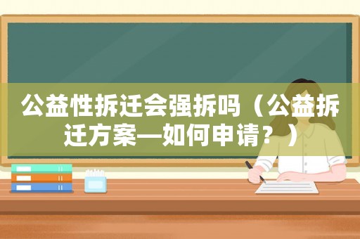 公益性拆遷會強拆嗎（公益拆遷方案—如何申請？）