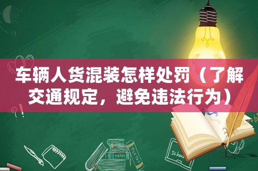 車輛人貨混裝怎樣處罰（了解交通規定，避免違法行為）